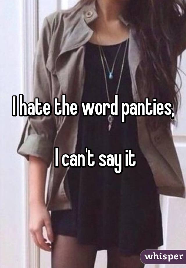 I hate the word panties,

 I can't say it