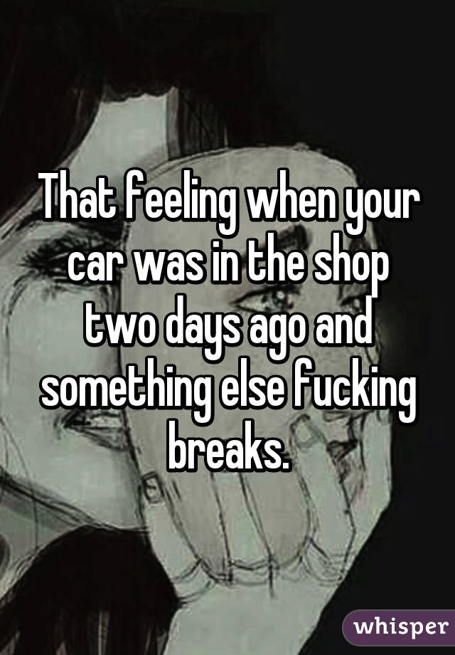 That feeling when your car was in the shop two days ago and something else fucking breaks.