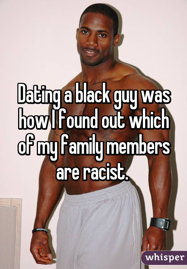 Dating a black guy was how I found out which of my family members are racist. 