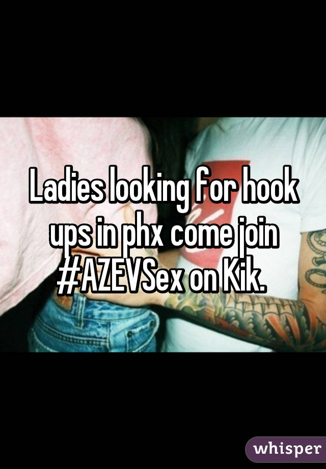 Ladies looking for hook ups in phx come join #AZEVSex on Kik. 