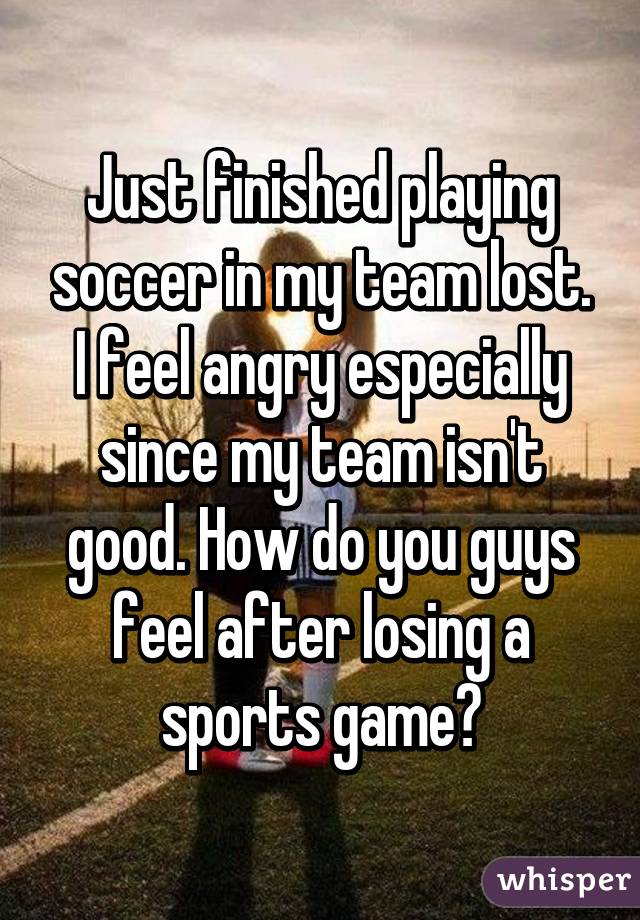 Just finished playing soccer in my team lost.
I feel angry especially since my team isn't good. How do you guys feel after losing a sports game?