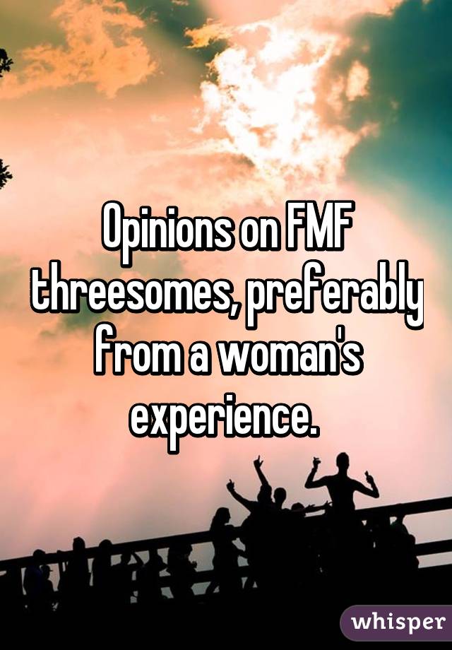 Opinions on FMF threesomes, preferably from a woman's experience. 