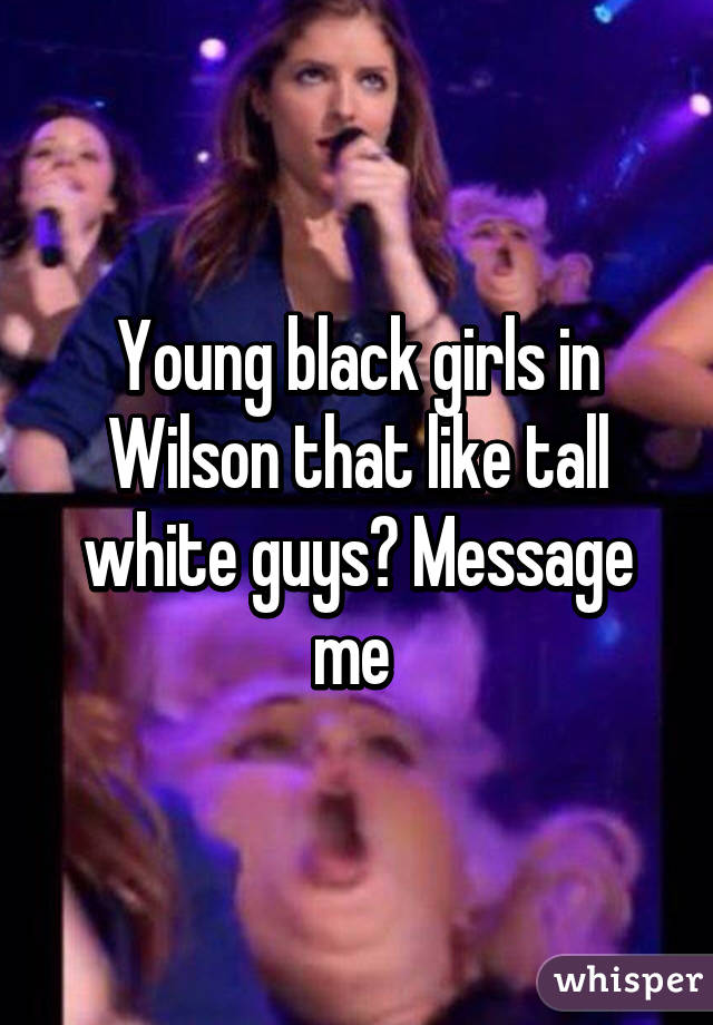 Young black girls in Wilson that like tall white guys? Message me 