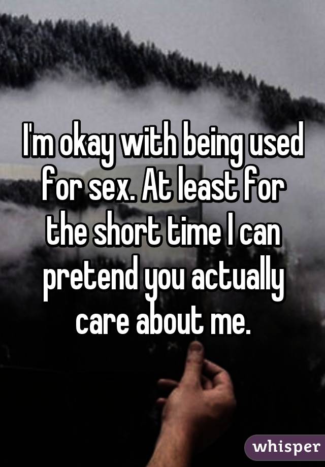 I'm okay with being used for sex. At least for the short time I can pretend you actually care about me.