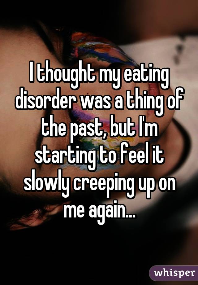 I thought my eating disorder was a thing of the past, but I'm starting to feel it slowly creeping up on me again...