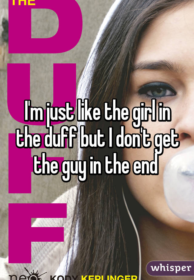 I'm just like the girl in the duff but I don't get the guy in the end 