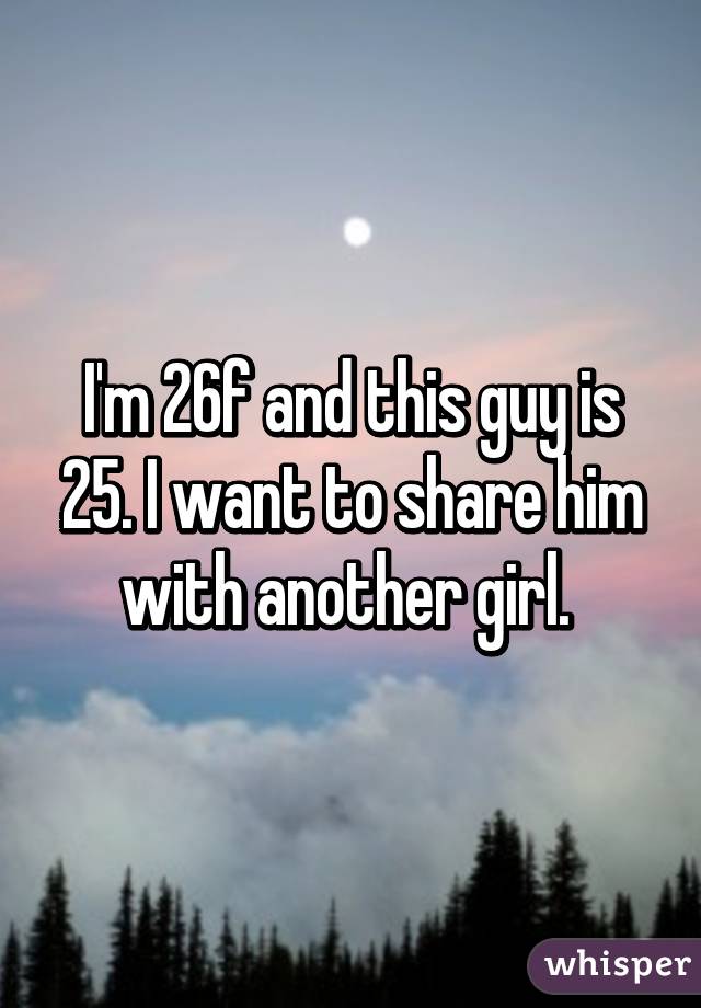 I'm 26f and this guy is 25. I want to share him with another girl. 