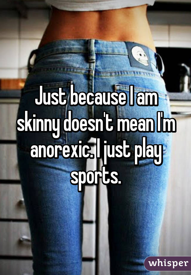 Just because I am skinny doesn't mean I'm anorexic. I just play sports.