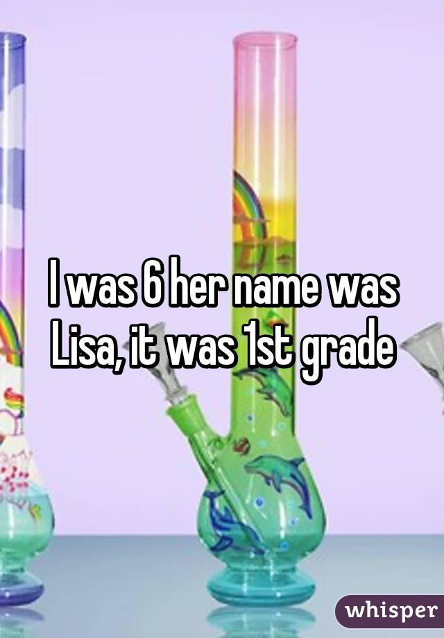 I was 6 her name was Lisa, it was 1st grade