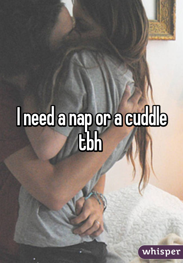 I need a nap or a cuddle tbh 