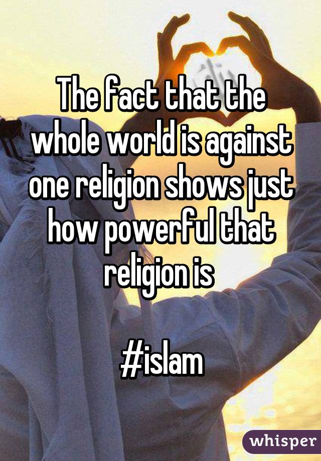 The fact that the whole world is against one religion shows just how powerful that religion is 

#islam