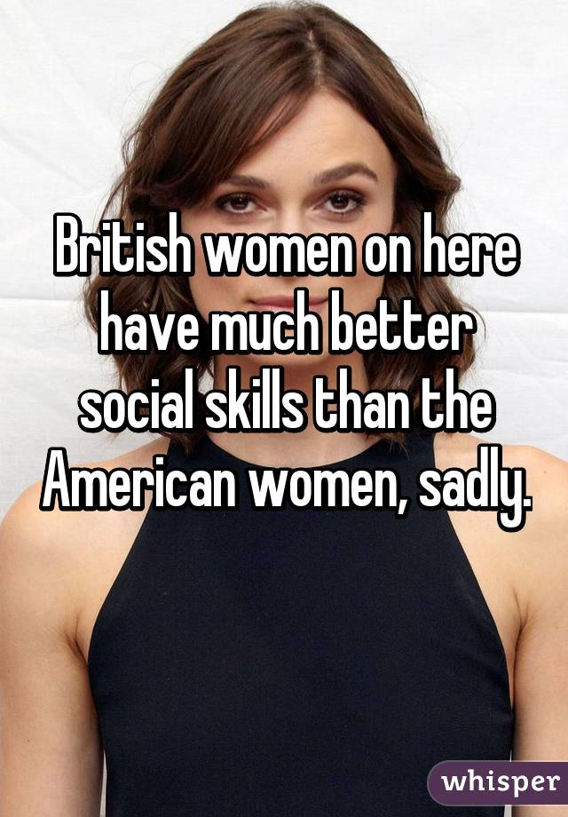 British women on here have much better social skills than the American women, sadly. 