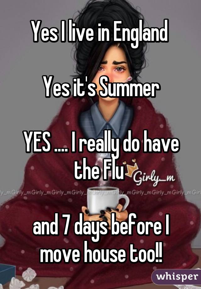 Yes I live in England 

Yes it's Summer

YES .... I really do have the Flu 

and 7 days before I move house too!!