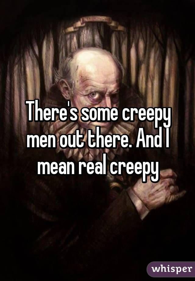 There's some creepy men out there. And I mean real creepy