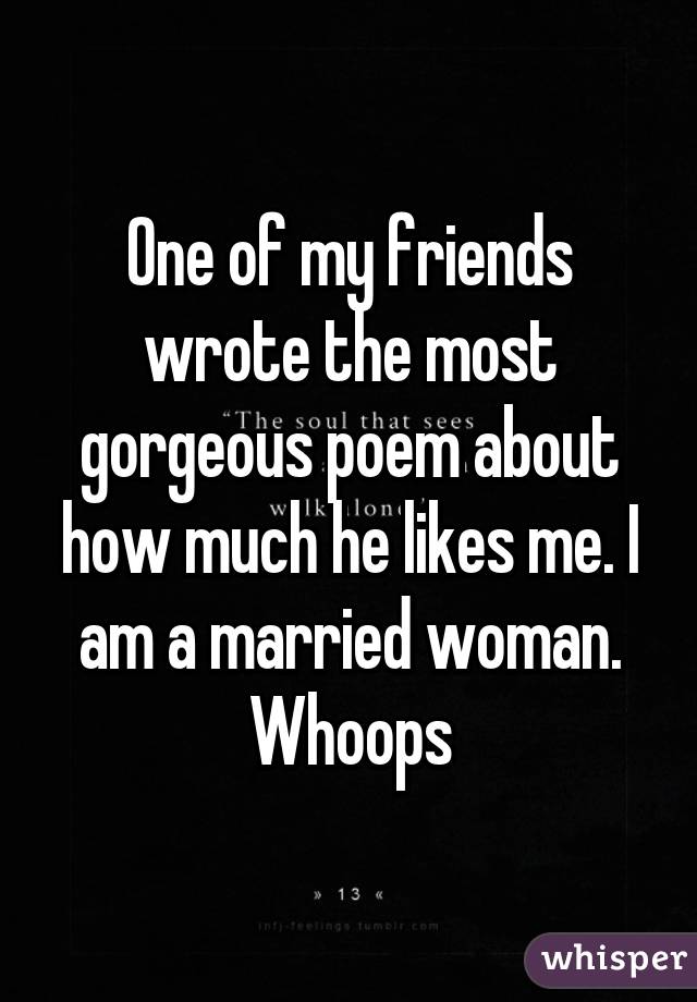 One of my friends wrote the most gorgeous poem about how much he likes me. I am a married woman. Whoops