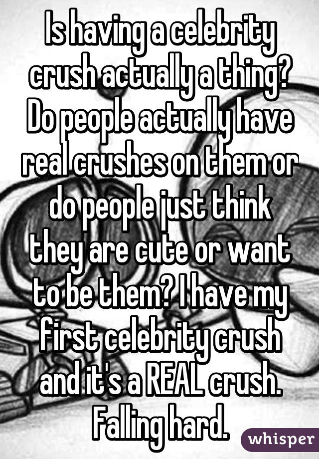 Is having a celebrity crush actually a thing? Do people actually have real crushes on them or do people just think they are cute or want to be them? I have my first celebrity crush and it's a REAL crush. Falling hard.