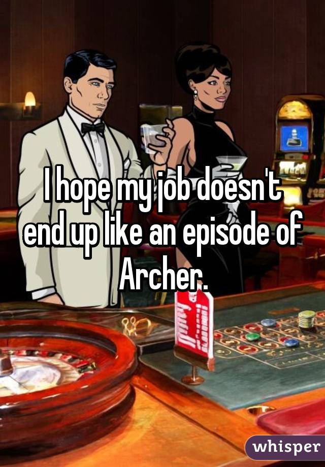 I hope my job doesn't end up like an episode of Archer.