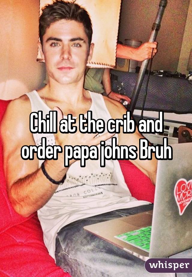 Chill at the crib and order papa johns Bruh