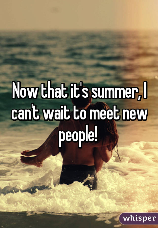 Now that it's summer, I can't wait to meet new people! 