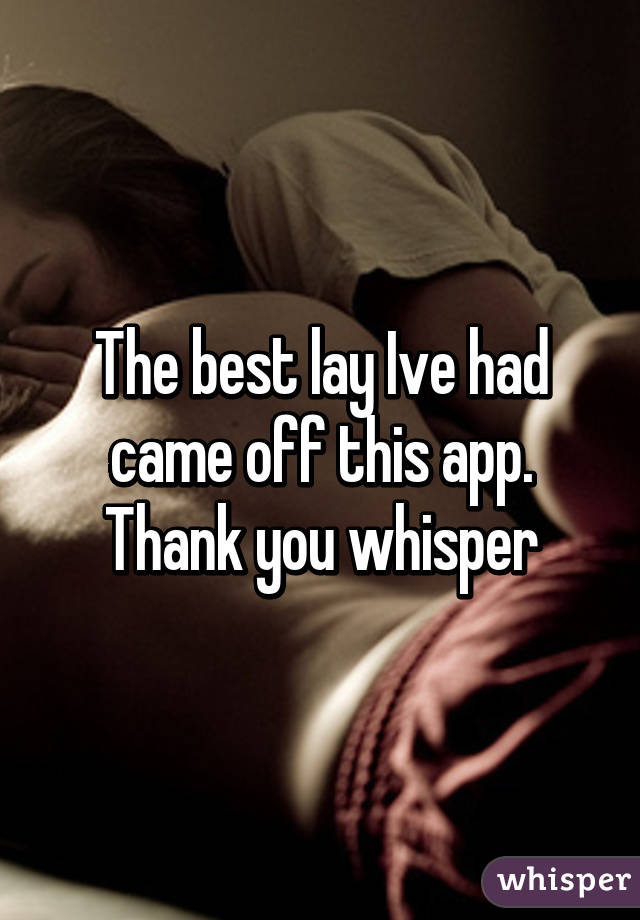 The best lay Ive had came off this app. Thank you whisper