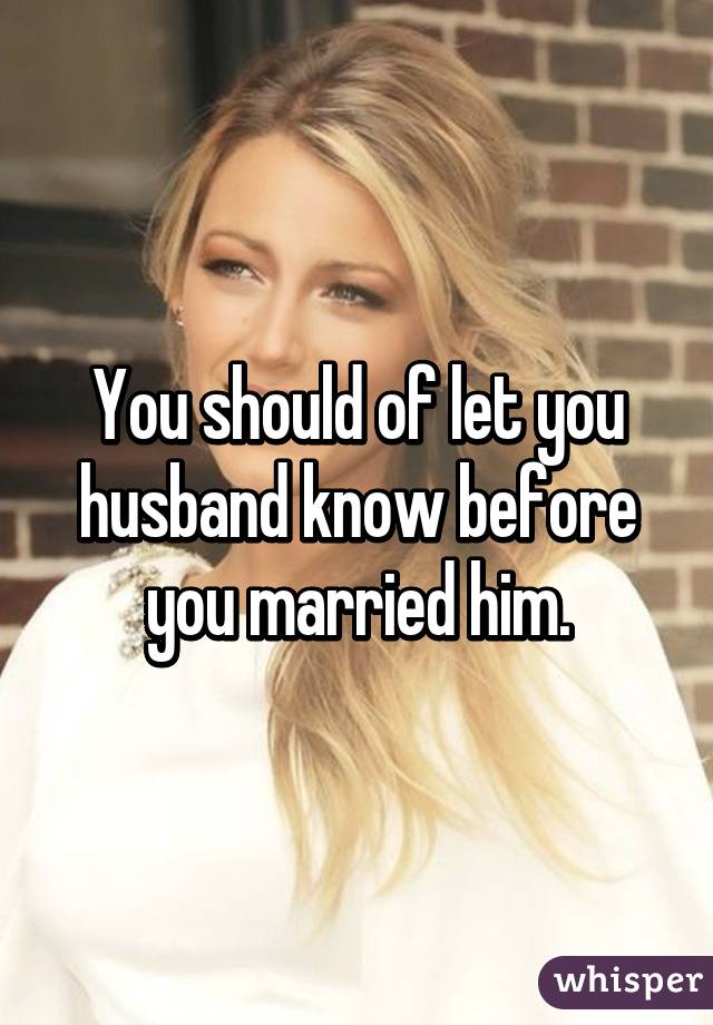 You should of let you husband know before you married him.