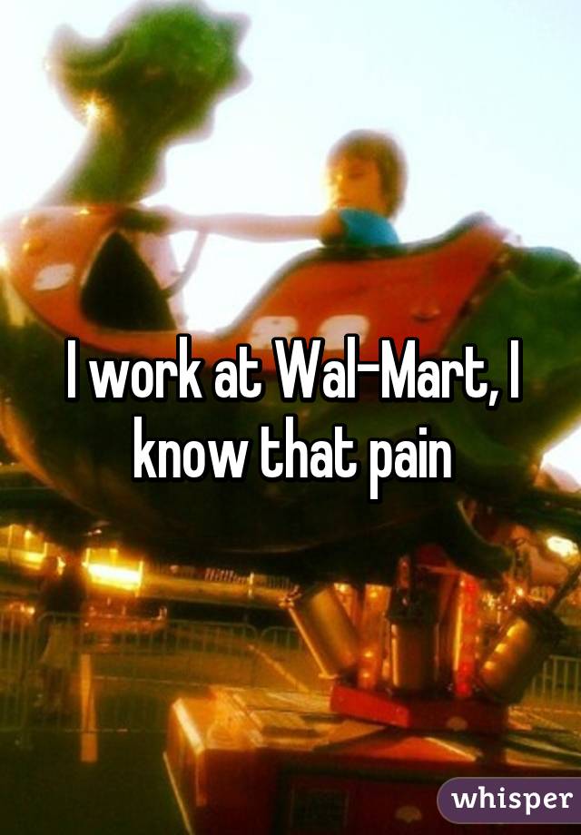 I work at Wal-Mart, I know that pain