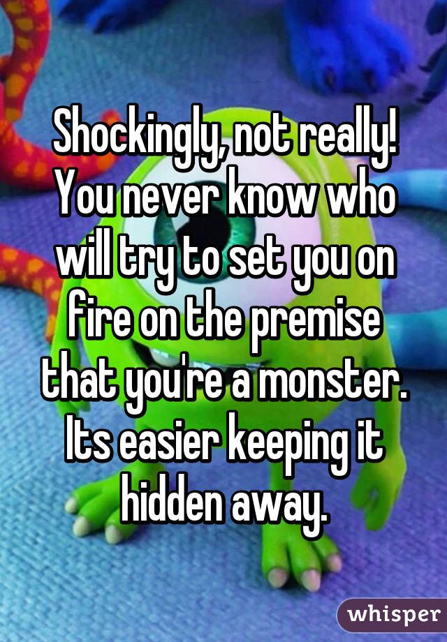 Shockingly, not really! You never know who will try to set you on fire on the premise that you're a monster. Its easier keeping it hidden away.