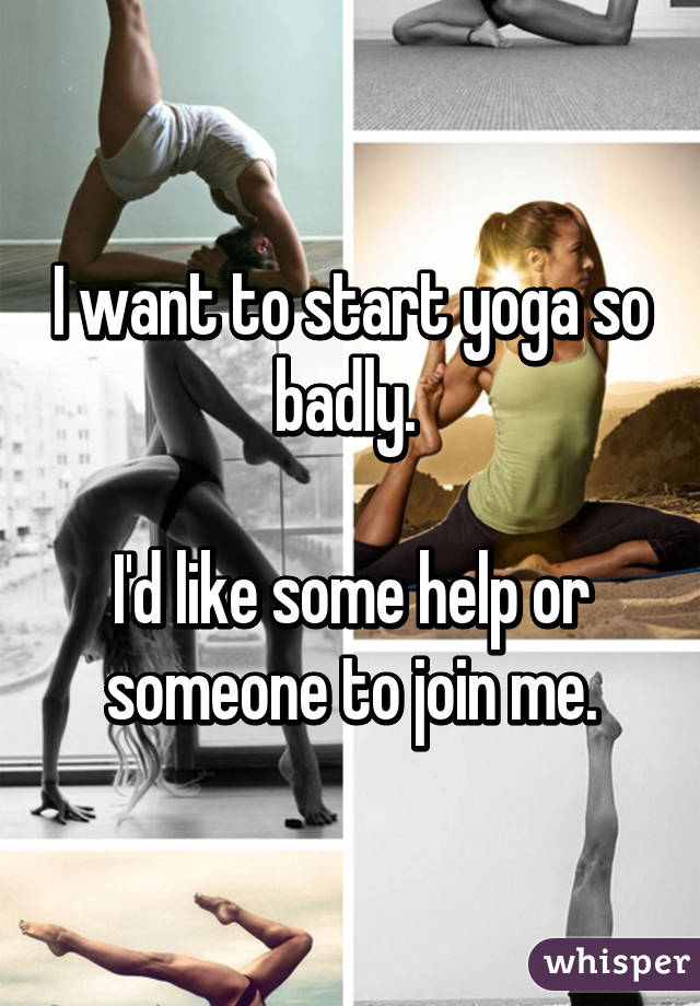 I want to start yoga so badly. 

I'd like some help or someone to join me.