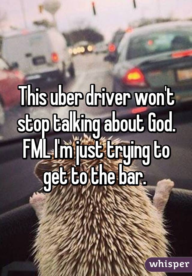 This uber driver won't stop talking about God. FML I'm just trying to get to the bar. 