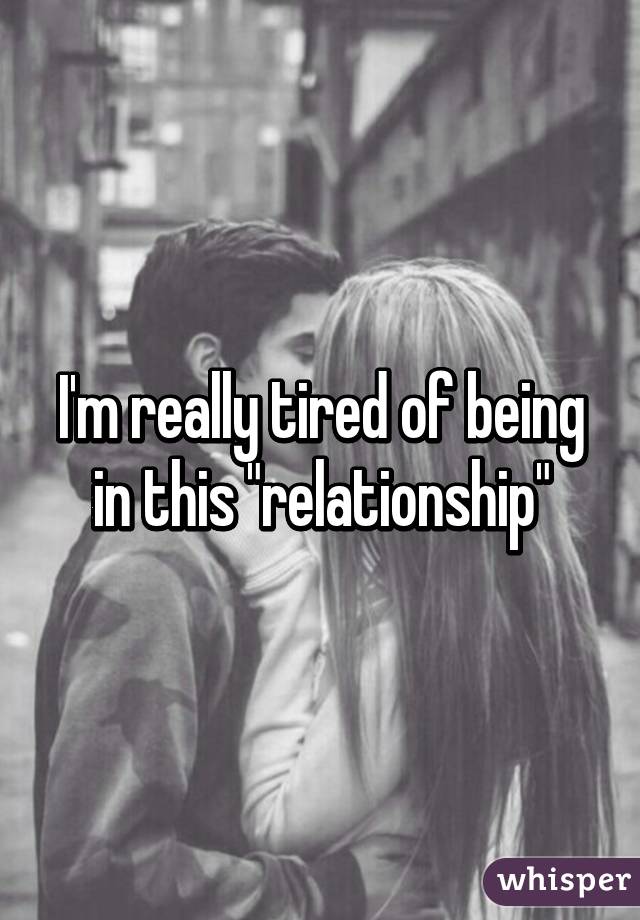 I'm really tired of being in this "relationship"