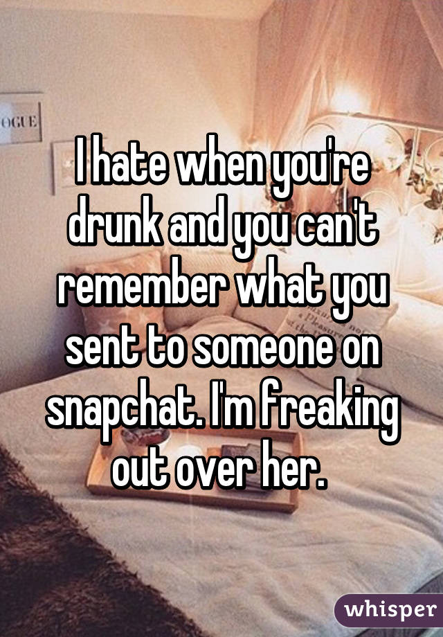 I hate when you're drunk and you can't remember what you sent to someone on snapchat. I'm freaking out over her. 