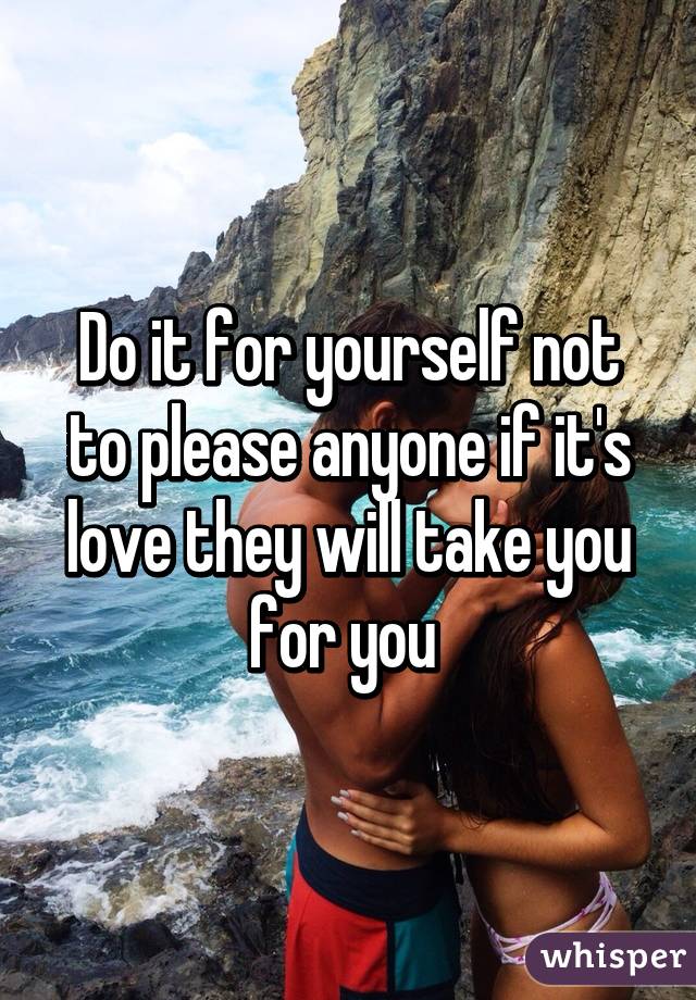 Do it for yourself not to please anyone if it's love they will take you for you 