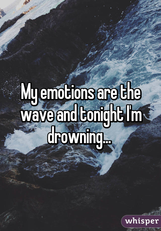 My emotions are the wave and tonight I'm drowning... 