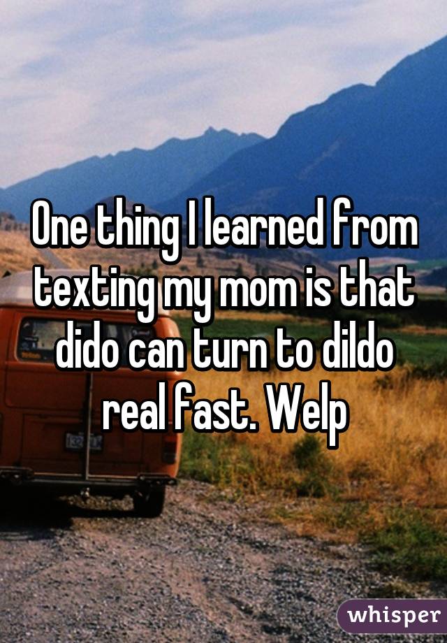 One thing I learned from texting my mom is that dido can turn to dildo real fast. Welp