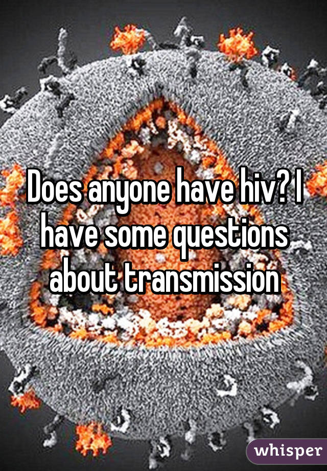 Does anyone have hiv? I have some questions about transmission