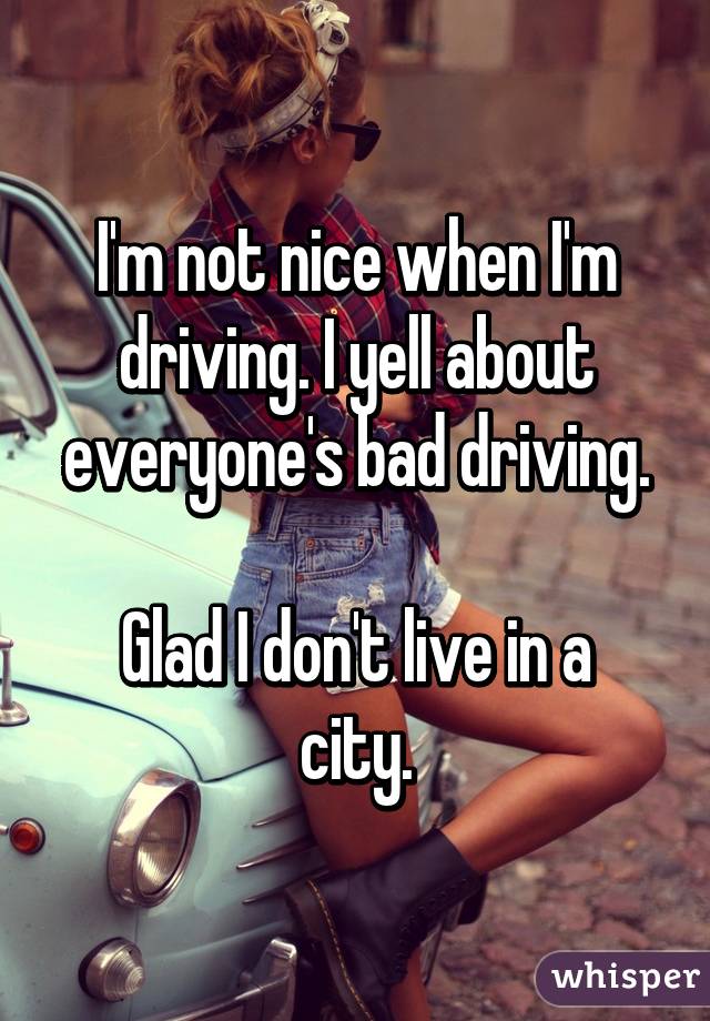 I'm not nice when I'm driving. I yell about everyone's bad driving.

Glad I don't live in a city.