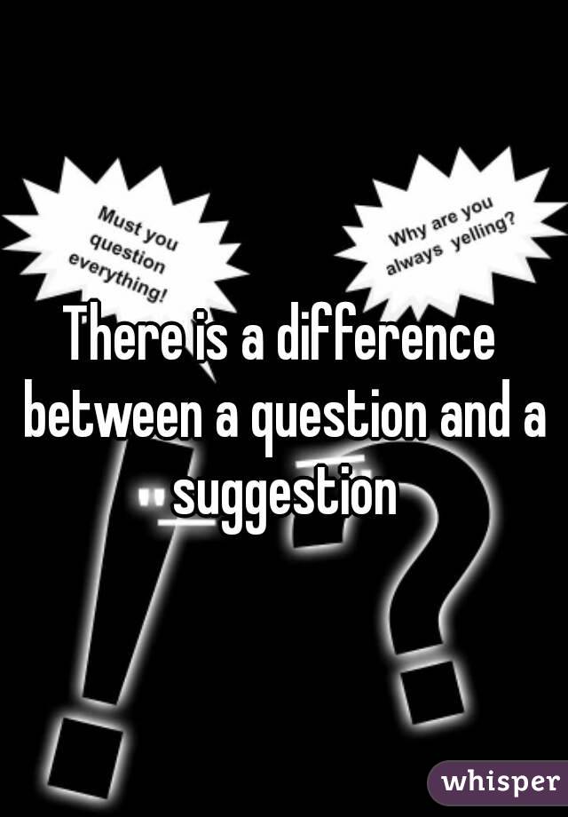 There is a difference between a question and a suggestion