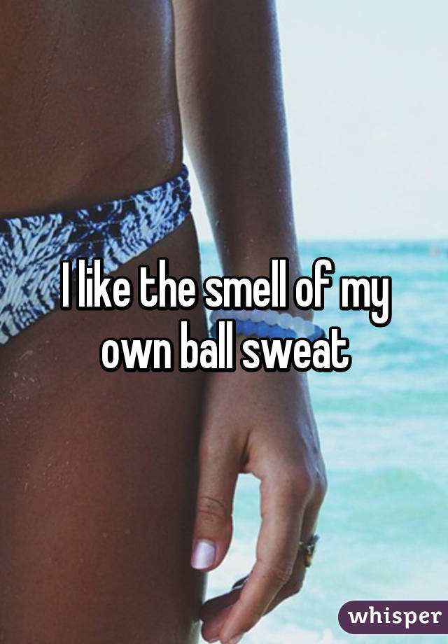 I like the smell of my own ball sweat