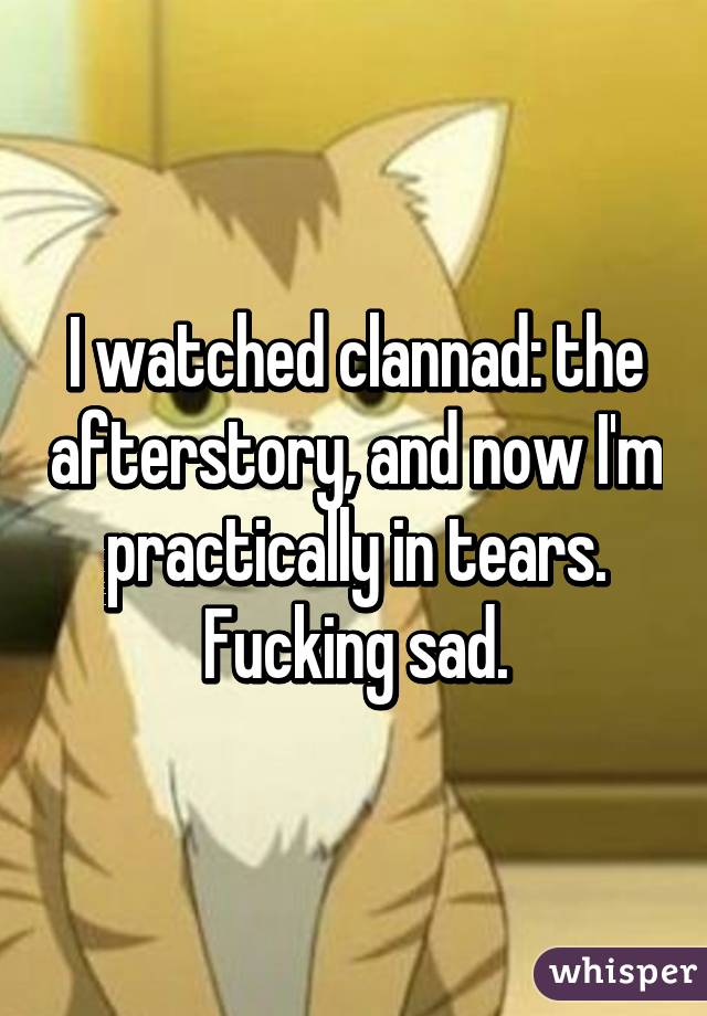 I watched clannad: the afterstory, and now I'm practically in tears. Fucking sad.