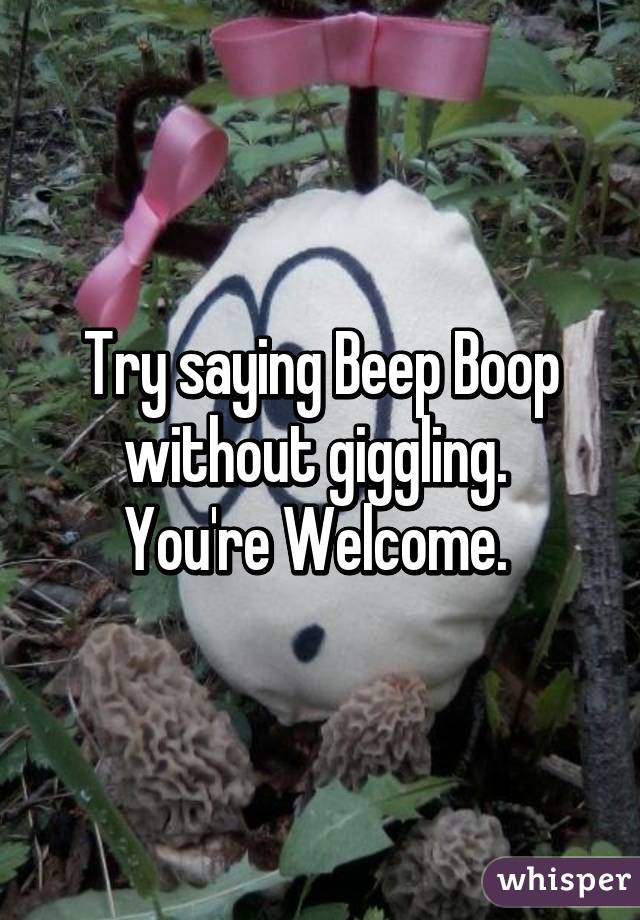 Try saying Beep Boop without giggling. 
You're Welcome. 