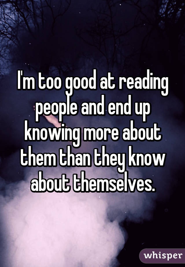 I'm too good at reading people and end up knowing more about them than they know about themselves.