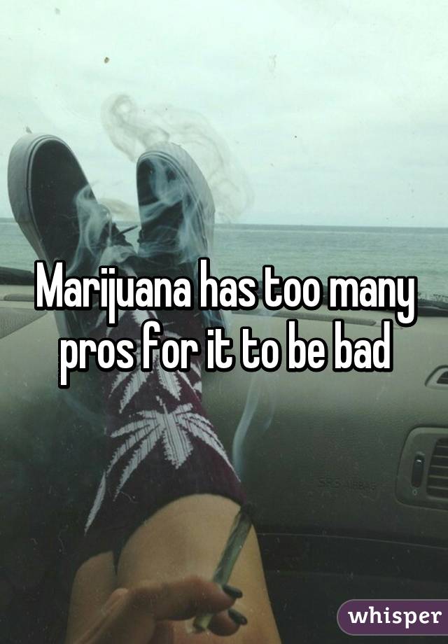 Marijuana has too many pros for it to be bad