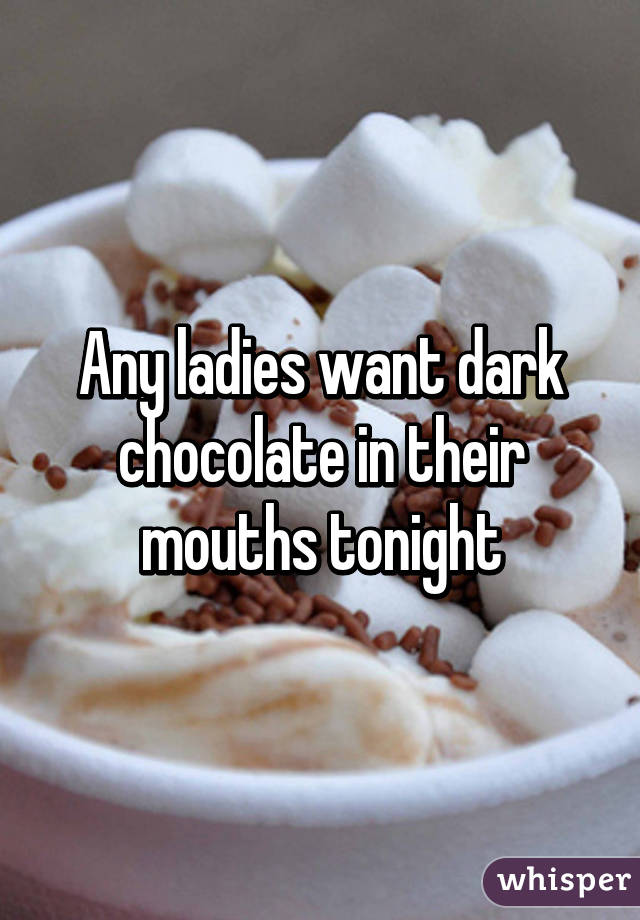 Any ladies want dark chocolate in their mouths tonight