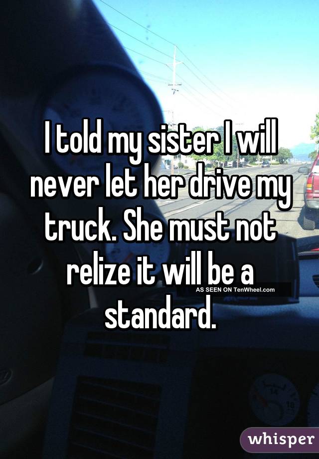 I told my sister I will never let her drive my truck. She must not relize it will be a standard.