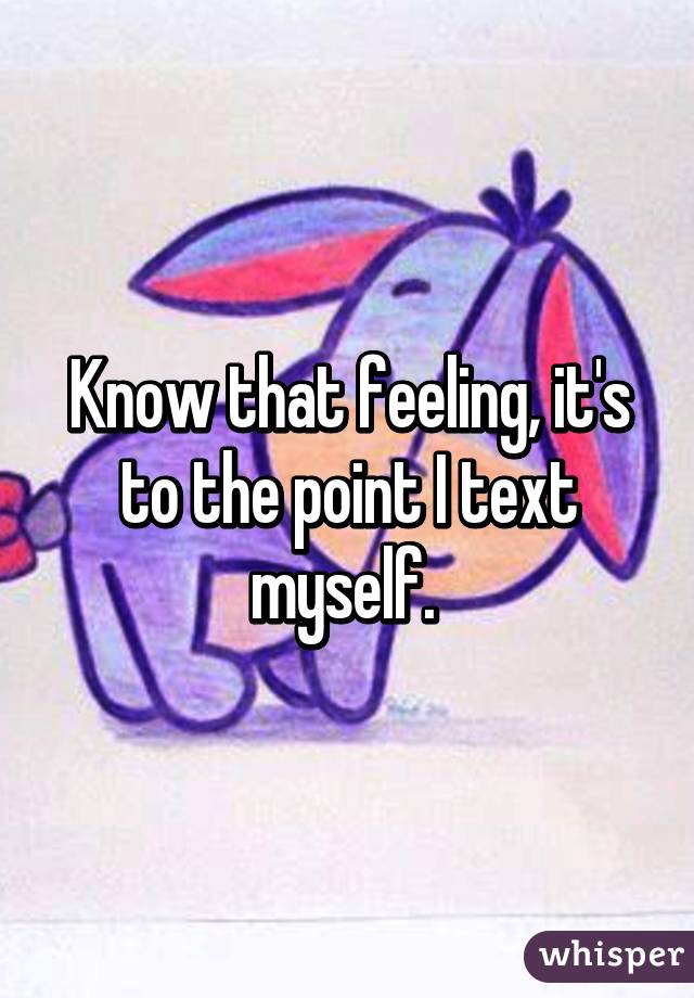 Know that feeling, it's to the point I text myself. 