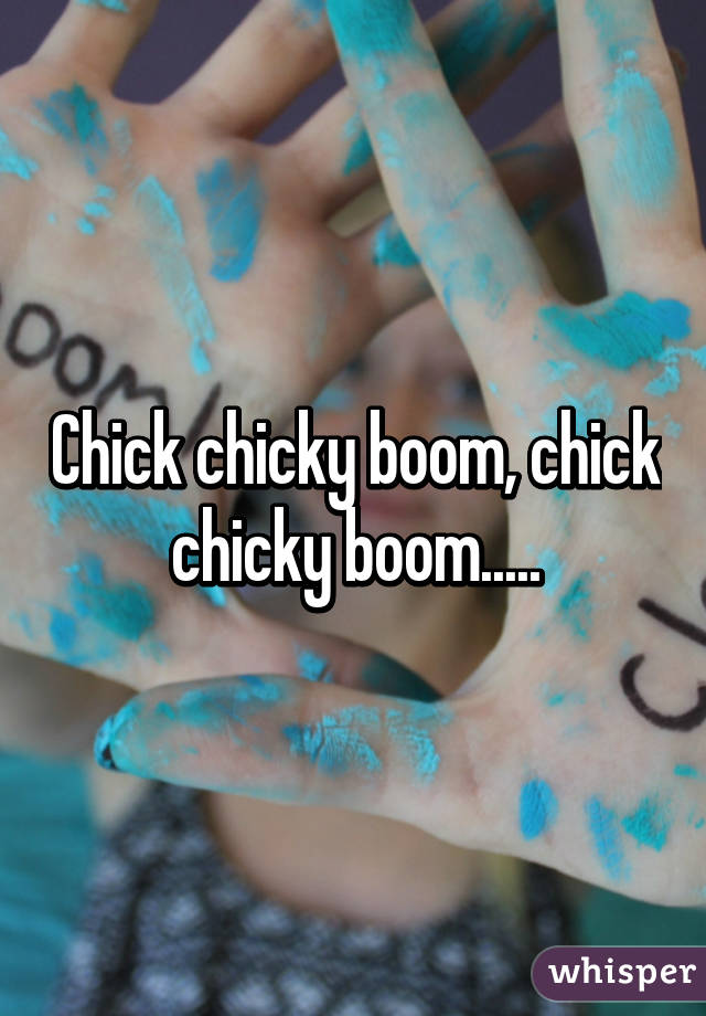 Chick chicky boom, chick chicky boom.....