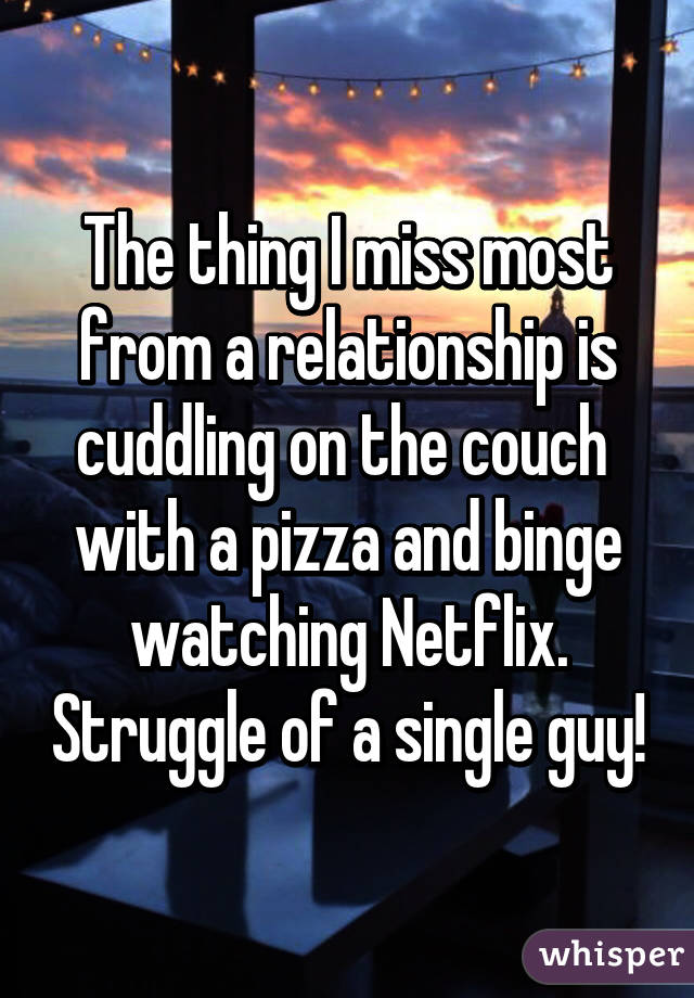 The thing I miss most from a relationship is cuddling on the couch  with a pizza and binge watching Netflix. Struggle of a single guy!