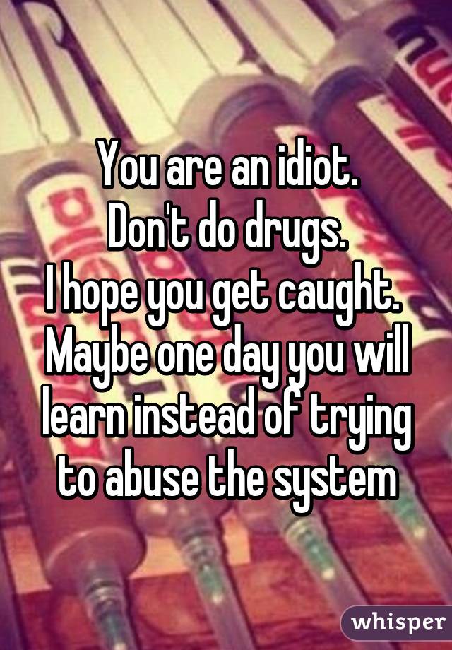 You are an idiot.
Don't do drugs.
I hope you get caught. 
Maybe one day you will learn instead of trying to abuse the system