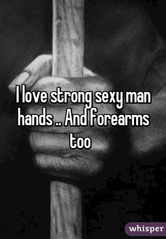 I love strong sexy man hands .. And forearms too  