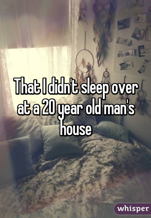 That I didn't sleep over at a 20 year old man's house